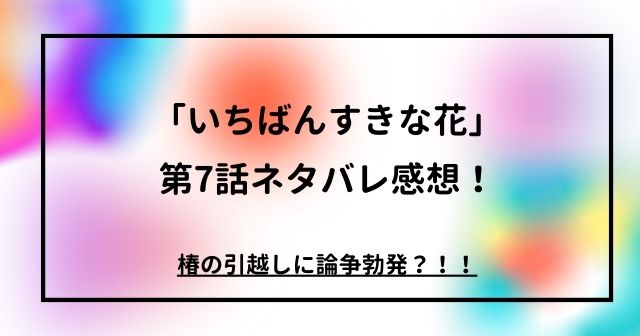 「いちばんすきな花」第7話ネタバレ感想！椿の引越しに論争勃発？！！