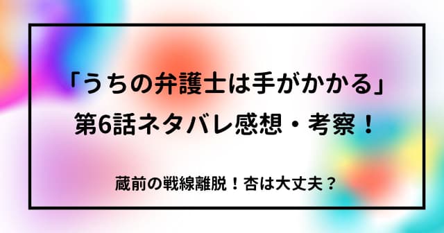 「うちの弁護士は手がかかる」第6話ネタバレ感想・考察！蔵前の戦線離脱！杏は大丈夫？