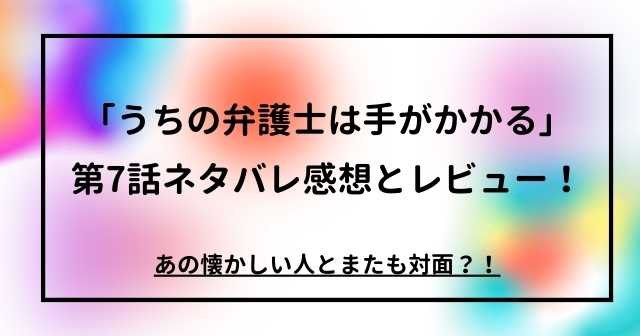 「うちの弁護士は手がかかる」第7話ネタバレ感想・考察！あの懐かしい人とまたも対面？！