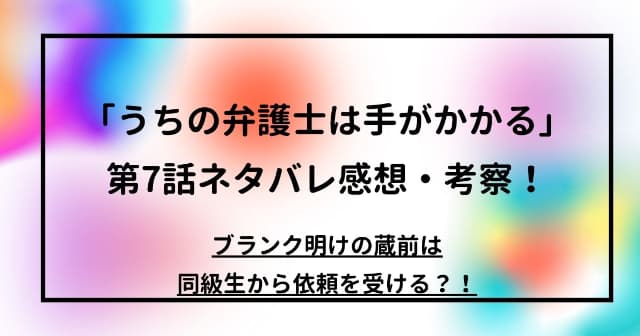 「うちの弁護士は手がかかる」第7話ネタバレ感想・考察！ブランク明けの蔵前は同級生から依頼を受ける？！