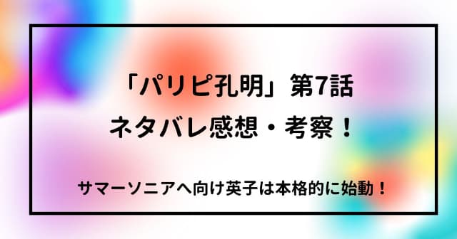 「パリピ孔明」第7話ネタバレ感想・考察！サマーソニアへ向け英子は本格的に始動！