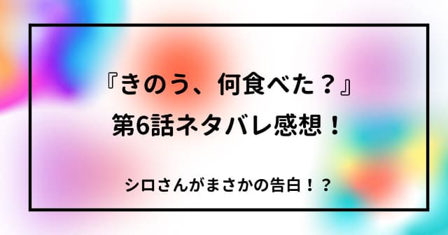 『きのう、何食べた？』第6話ネタバレ感想！シロさんがまさかの告白！？