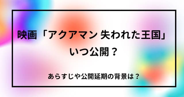 映画「アクアマン:失われた王国」はいつ公開？あらすじや公開延期の背景は？