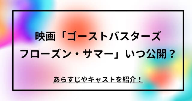 映画「ゴーストバスターズ／フローズン・サマー」いつ公開？あらすじやキャストを紹介！