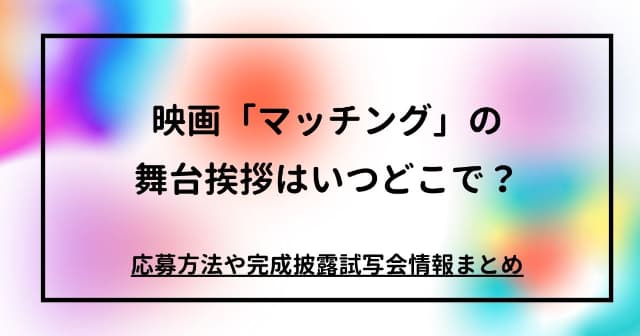 映画「マッチング」の舞台挨拶はいつ？応募方法や完成披露試写会情報まとめ