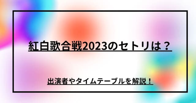 紅白歌合戦2023のセトリは？出演者やタイムテーブルを解説！