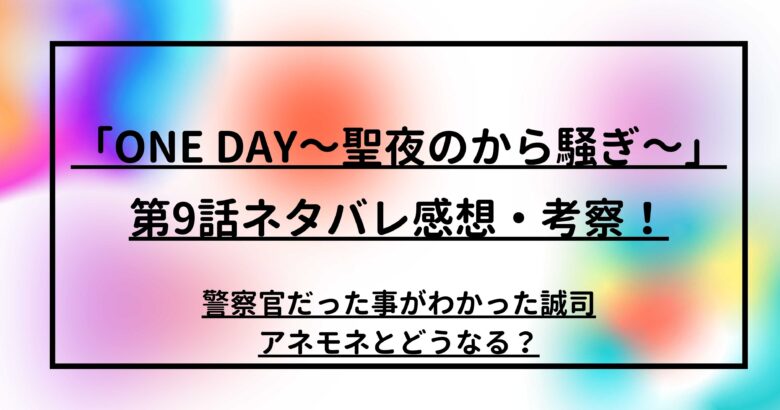 「ONE DAY～聖夜のから騒ぎ～」第9話ネタバレ感想・考察！警察官だった事がわかった誠司。アネモネとはどうなる？