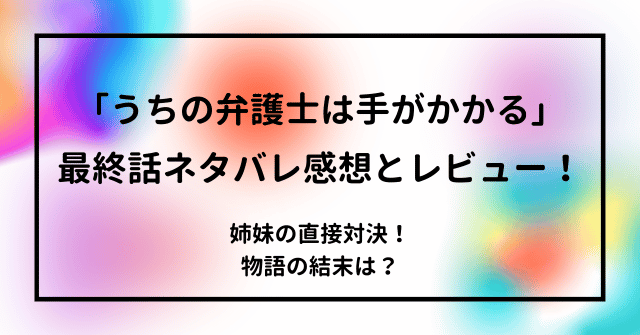 「うちの弁護士は手がかかる」最終話ネタバレ感想とレビュー！姉妹の直接対決！