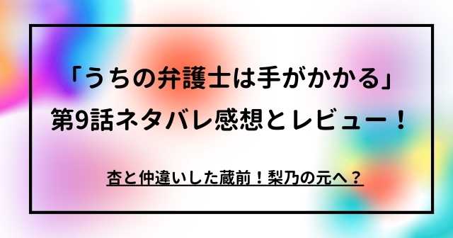 「うちの弁護士は手がかかる」第9話ネタバレ感想とレビュー！杏と仲違いした蔵前！梨乃の元へ？