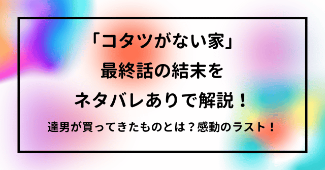 「コタツがない家」最終話の結末をネタバレありで解説！感動のラスト