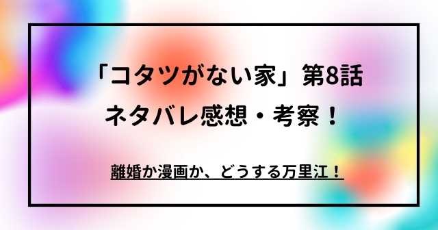 「コタツがない家」第8話ネタバレ感想・考察！離婚か漫画か、どうする万里江！