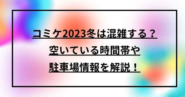 コミケ2023冬は混雑する？空いている時間帯や駐車場情報を解説！