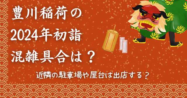 豊川稲荷の2024年初詣の混雑具合は？近隣の駐車場や屋台は出店する？