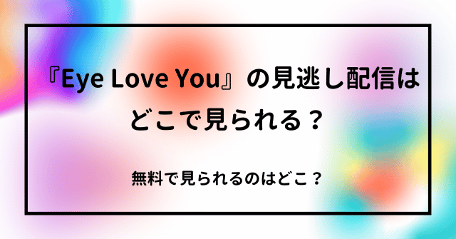 『Eye Love You』の見逃し配信はどこで見られる？無料で見られるのはどこ？