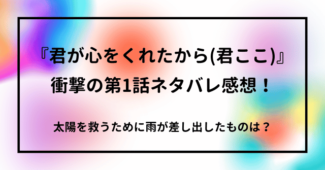 『君が心をくれたから（君ここ）』第1話ネタバレ感想！太陽を救うために雨が差し出したものは？