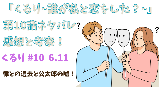 「くるり～誰が私と恋をした？～」第10話ネタバレあらすじと考察！律との過去と公太郎の嘘！