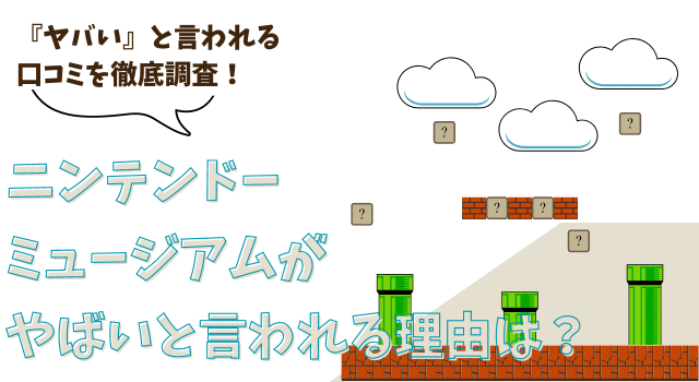 ニンテンドーミュージアムがやばいと言われる理由は？口コミを徹底調査！