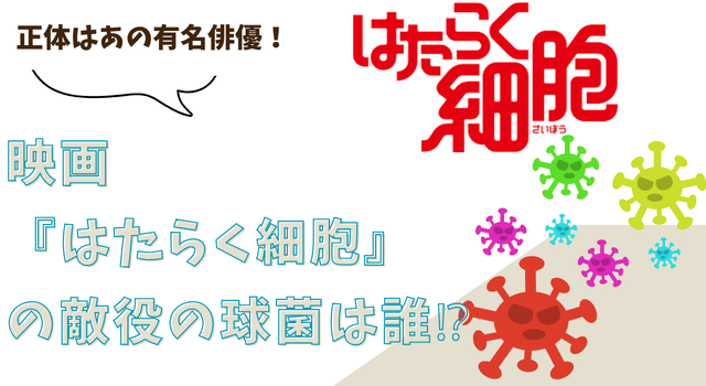 映画『はたらく細胞』の敵役の球菌は誰⁉︎正体はあの有名俳優！