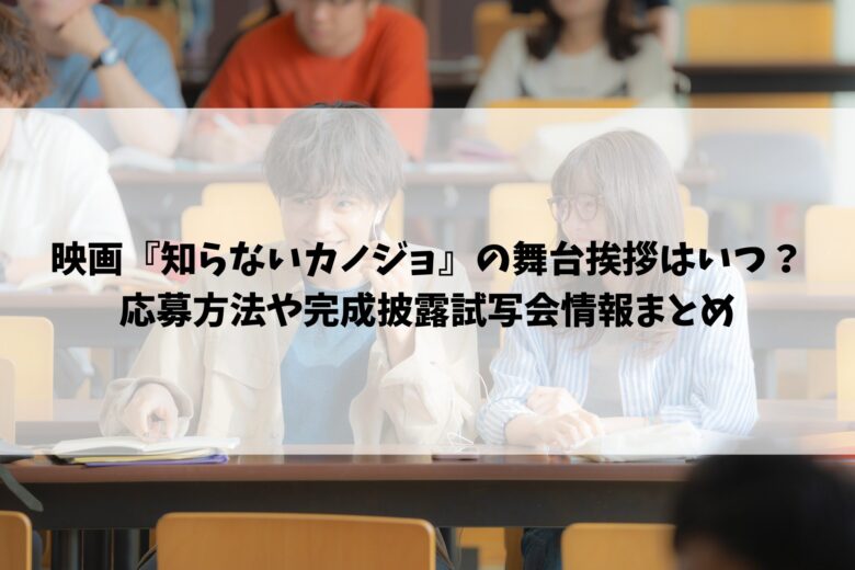 映画『知らないカノジョ』の舞台挨拶はいつ？応募方法や完成披露試写会情報まとめ