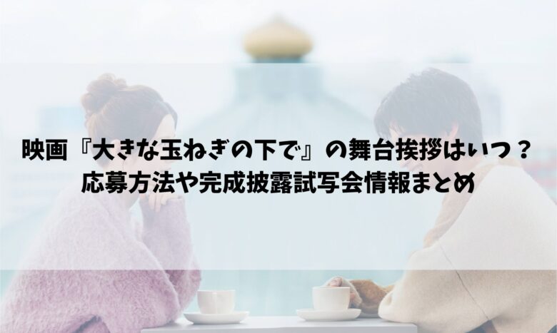 映画『大きな玉ねぎの下で』の舞台挨拶はいつ？応募方法や完成披露試写会情報まとめ