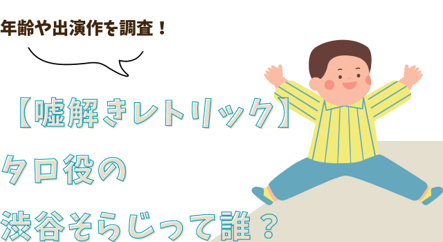 【嘘解きレトリック】タロ役の渋谷そらじって誰？年齢や出演作を調査！