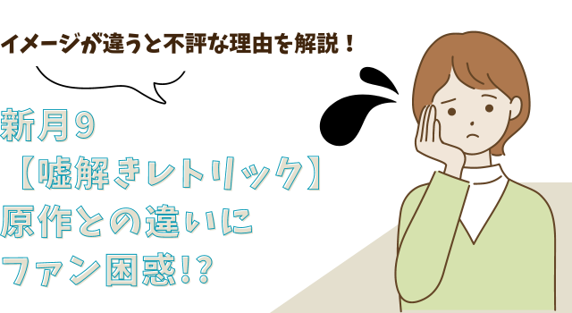 新月9【嘘解きレトリック】原作との違いにファン困惑!?イメージが違うと不評な理由を解説！