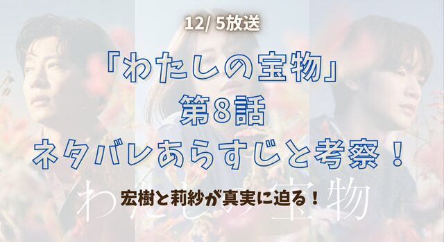 「わたしの宝物」第8話ネタバレあらすじと考察！宏樹と莉紗が真実に迫る！