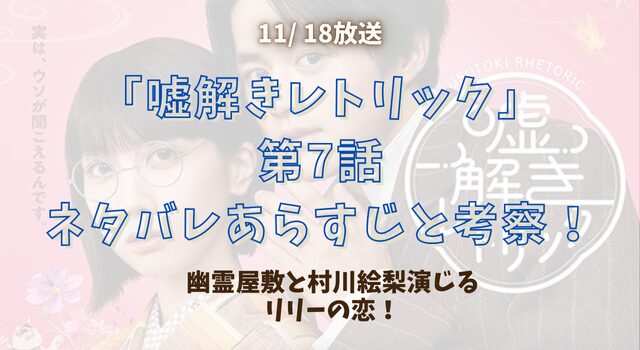 嘘解きレトリック第7話ネタバレあらすじと考察！幽霊屋敷と村川絵梨演じるリリーの恋！