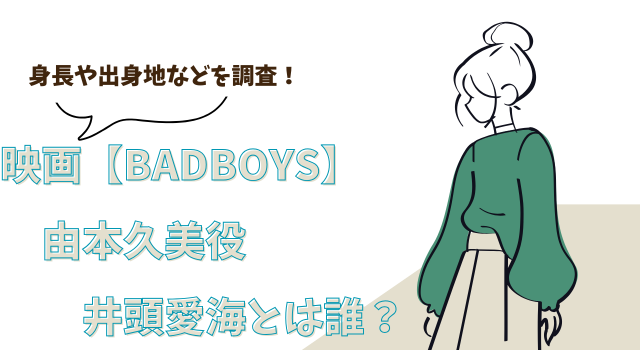 映画【BADBOYS】由本久美役の井頭愛海とは誰？身長や出身地などを調査！