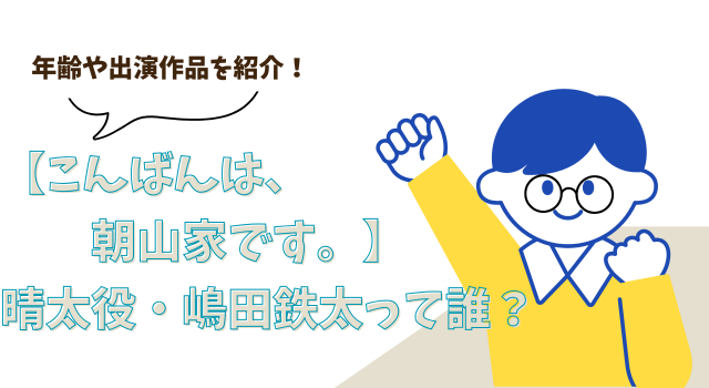 【こんばんは、朝山家です。】晴太役・嶋田鉄太って誰？年齢や出演作品を紹介！