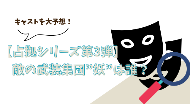 【占拠シリーズ第3弾】敵の武装集団”妖”は誰？キャストを大予想！