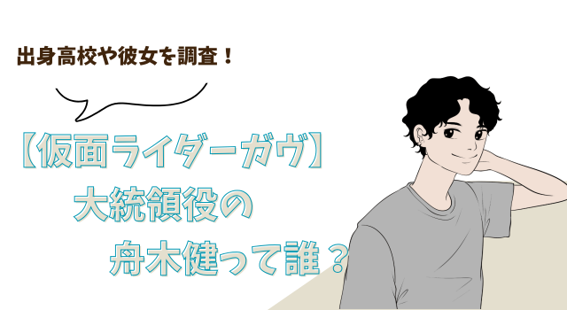 仮面ライダーガヴ・大統領役の舟木健って誰？出身高校や彼女を調査！