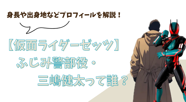 【仮面ライダーゼッツ】ふじみ警部役・三嶋健太って誰？身長や出身地などプロフィールを解説！