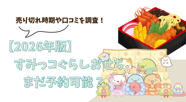 【2026年版】すみっコぐらしおせちはまだ予約可能？売り切れ時期や口コミを調査！