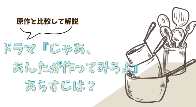 ドラマ『じゃあ、あんたが作ってみろよ』のあらすじは？原作と比較して解説